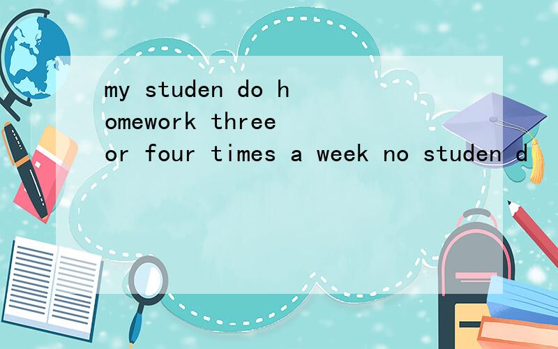 my studen do homework three or four times a week no studen d