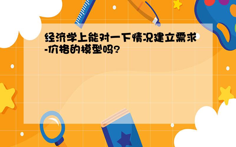 经济学上能对一下情况建立需求-价格的模型吗?