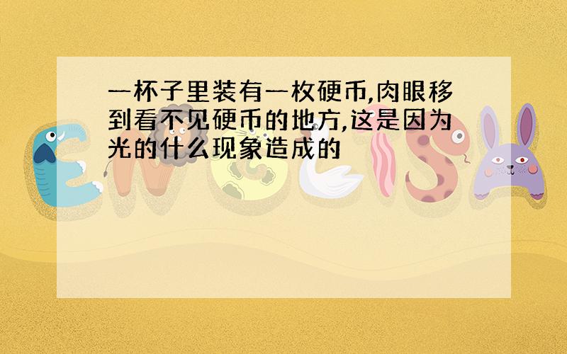 一杯子里装有一枚硬币,肉眼移到看不见硬币的地方,这是因为光的什么现象造成的