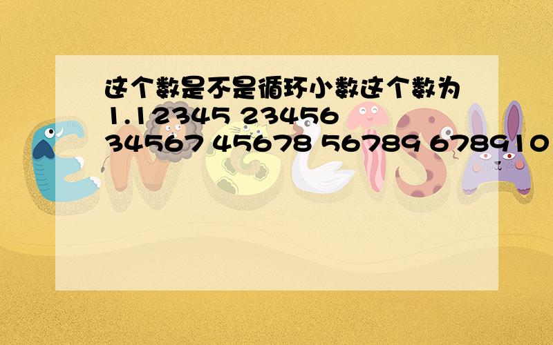 这个数是不是循环小数这个数为1.12345 23456 34567 45678 56789 678910 7891011