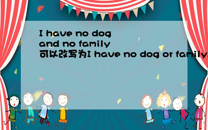 I have no dog and no family 可以改写为I have no dog or family.