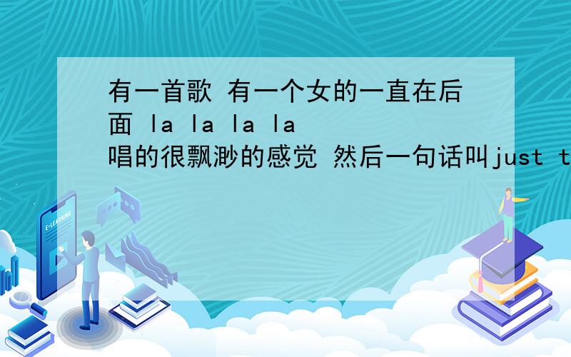 有一首歌 有一个女的一直在后面 la la la la 唱的很飘渺的感觉 然后一句话叫just tell me 开头就是