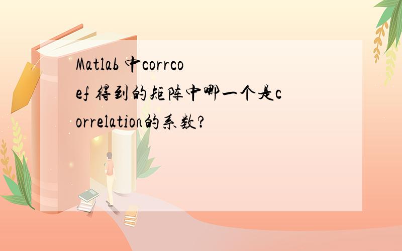 Matlab 中corrcoef 得到的矩阵中哪一个是correlation的系数?