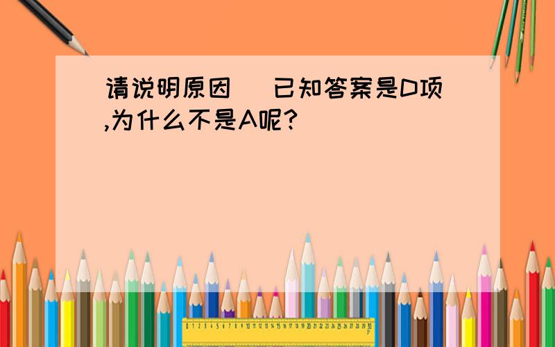 请说明原因 (已知答案是D项,为什么不是A呢?）