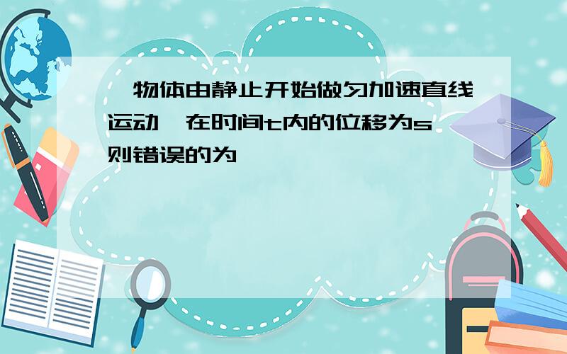 一物体由静止开始做匀加速直线运动,在时间t内的位移为s,则错误的为