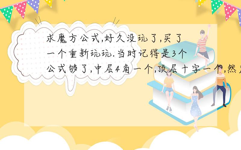 求魔方公式,好久没玩了,买了一个重新玩玩.当时记得是3个公式够了,中层4角一个,顶层十字一个,然后顶层4角一个,其他都记