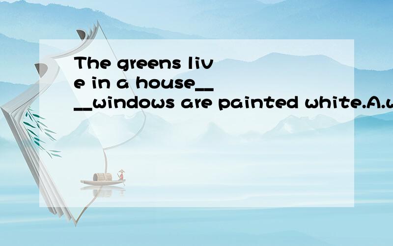 The greens live in a house____windows are painted white.A.wh