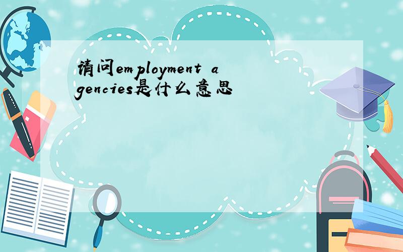 请问employment agencies是什么意思