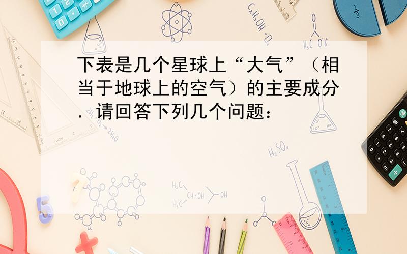 下表是几个星球上“大气”（相当于地球上的空气）的主要成分．请回答下列几个问题：