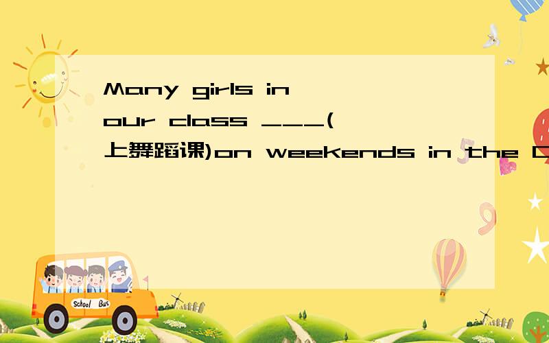 Many girls in our class ___(上舞蹈课)on weekends in the Children