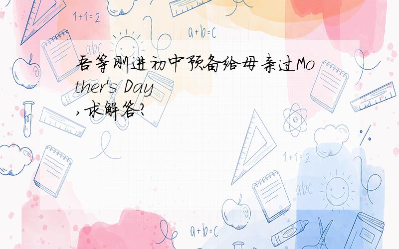 吾等刚进初中预备给母亲过Mother's Day,求解答?