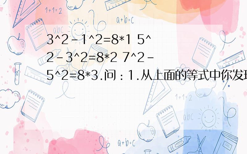 3^2-1^2=8*1 5^2-3^2=8*2 7^2-5^2=8*3.问：1.从上面的等式中你发现了什么规律?用代数式