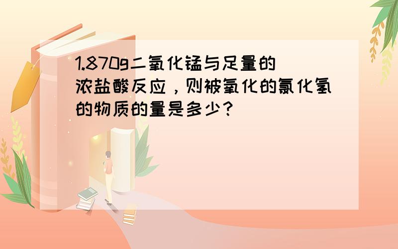 1.870g二氧化锰与足量的浓盐酸反应，则被氧化的氯化氢的物质的量是多少？