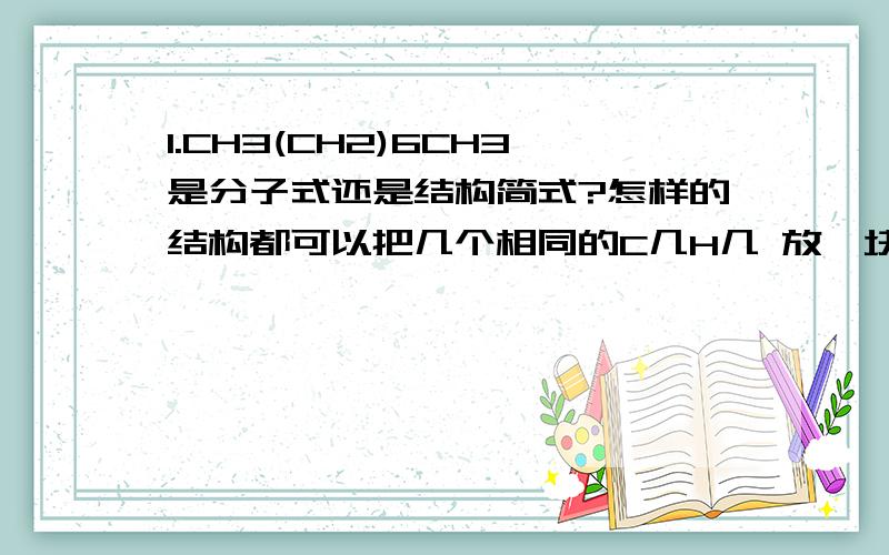 1.CH3(CH2)6CH3是分子式还是结构简式?怎样的结构都可以把几个相同的C几H几 放一块写吗?（上式可写成(CH3