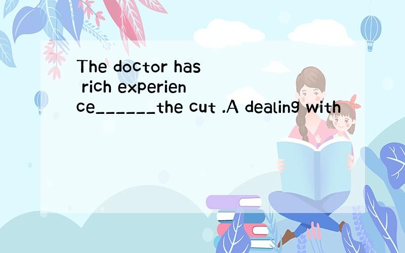 The doctor has rich experience______the cut .A dealing with