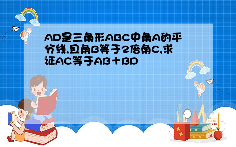 AD是三角形ABC中角A的平分线,且角B等于2倍角C,求证AC等于AB＋BD