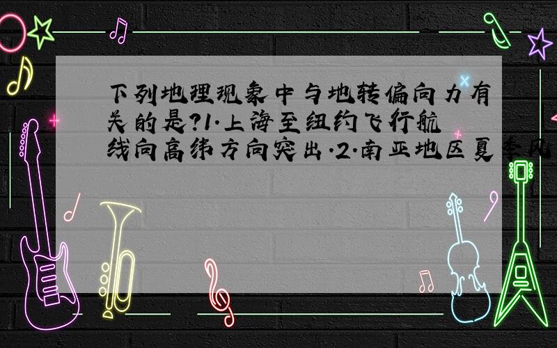 下列地理现象中与地转偏向力有关的是?1.上海至纽约飞行航线向高纬方向突出.2.南亚地区夏季风的形成.3.直布罗陀海峡表层