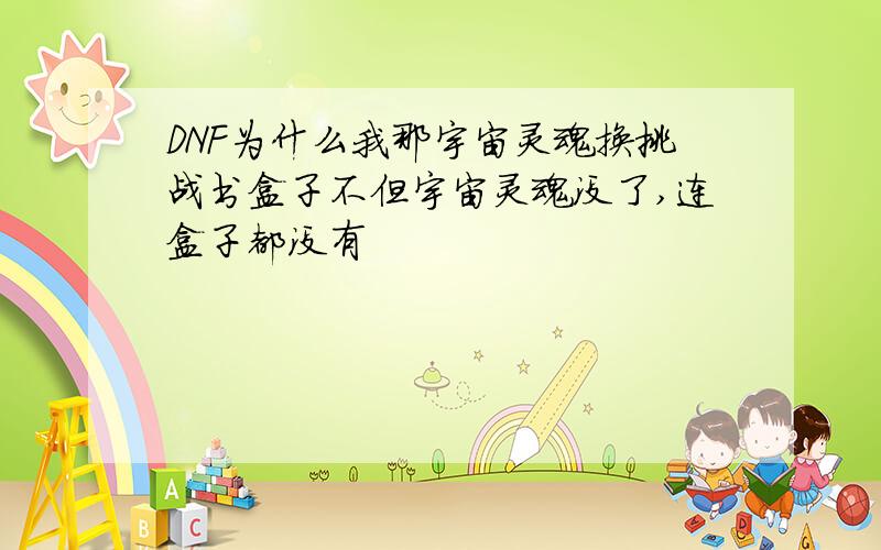 DNF为什么我那宇宙灵魂换挑战书盒子不但宇宙灵魂没了,连盒子都没有