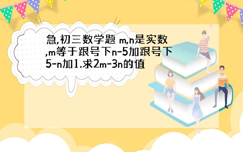 急,初三数学题 m,n是实数,m等于跟号下n-5加跟号下5-n加1.求2m-3n的值