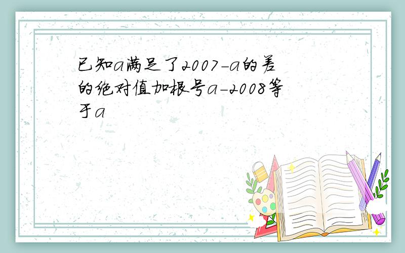 已知a满足了2007-a的差的绝对值加根号a-2008等于a