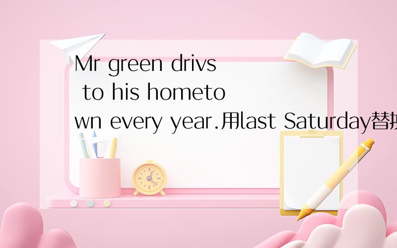 Mr green drivs to his hometown every year.用last Saturday替换ev