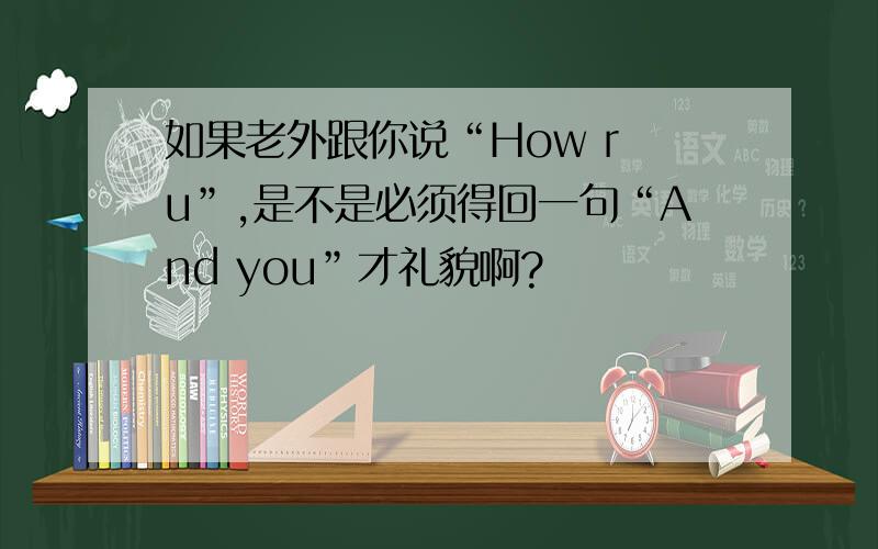 如果老外跟你说“How r u”,是不是必须得回一句“And you”才礼貌啊?