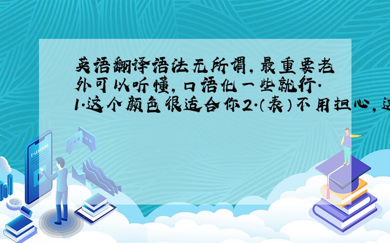 英语翻译语法无所谓,最重要老外可以听懂,口语化一些就行.1.这个颜色很适合你2.（表）不用担心,这个是新的,我可以给你把