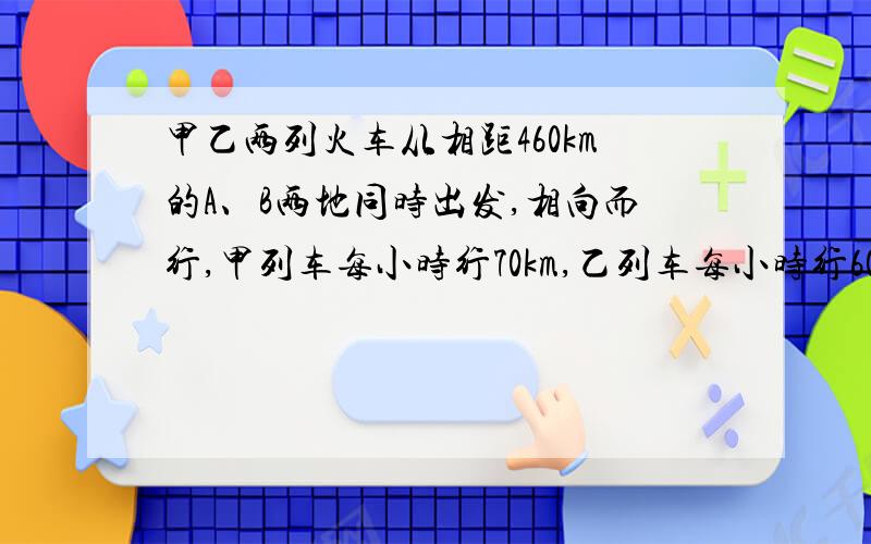 甲乙两列火车从相距460km的A、B两地同时出发,相向而行,甲列车每小时行70km,乙列车每小时行60km,