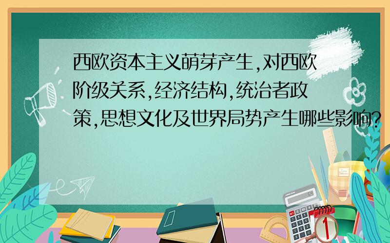 西欧资本主义萌芽产生,对西欧阶级关系,经济结构,统治者政策,思想文化及世界局势产生哪些影响?