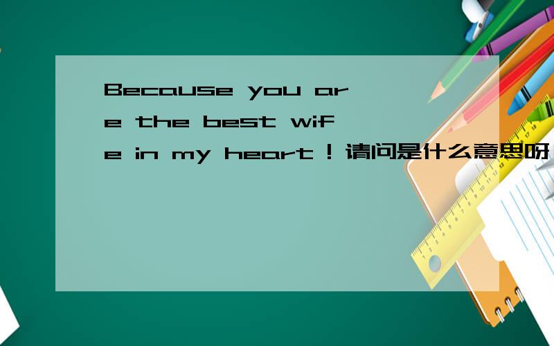 Because you are the best wife in my heart ! 请问是什么意思呀