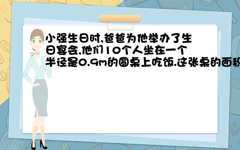 小强生日时,爸爸为他举办了生日宴会,他们10个人坐在一个半径是0.9m的圆桌上吃饭.这张桌的面积有多大