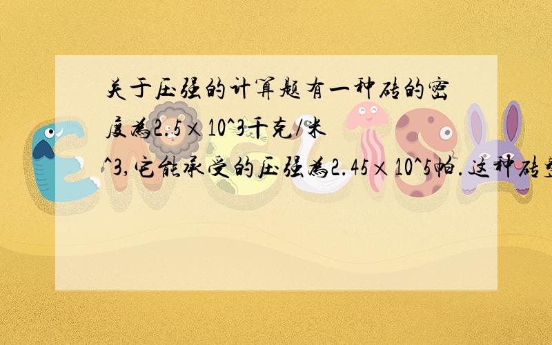 关于压强的计算题有一种砖的密度为2.5×10^3千克/米^3,它能承受的压强为2.45×10^5帕.这种砖整齐地堆放在能