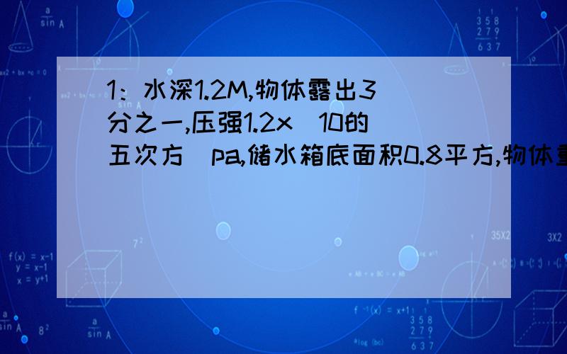 1：水深1.2M,物体露出3分之一,压强1.2x（10的五次方）pa,储水箱底面积0.8平方,物体重10N求：（1）箱子