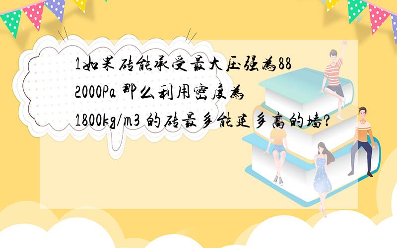 1如果砖能承受最大压强为882000Pa 那么利用密度为1800kg/m3 的砖最多能建多高的墙?