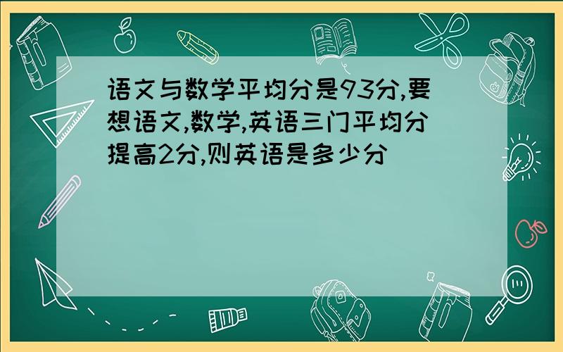 语文与数学平均分是93分,要想语文,数学,英语三门平均分提高2分,则英语是多少分