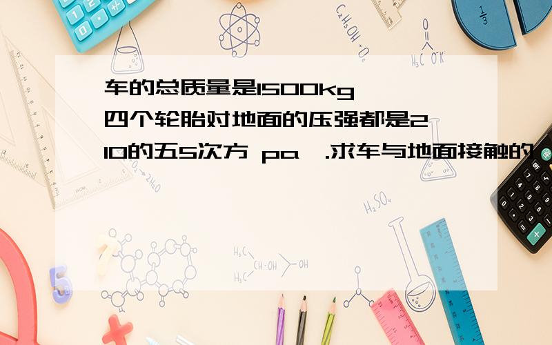 车的总质量是1500kg ,四个轮胎对地面的压强都是2×10的五5次方 pa,.求车与地面接触的