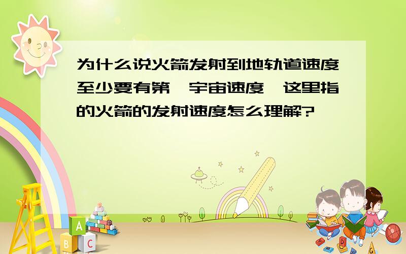 为什么说火箭发射到地轨道速度至少要有第一宇宙速度,这里指的火箭的发射速度怎么理解?