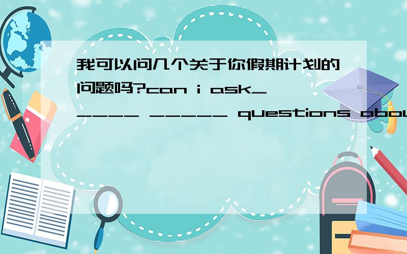 我可以问几个关于你假期计划的问题吗?can i ask_____ _____ questions about your_