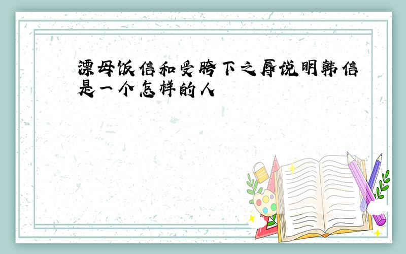 漂母饭信和受胯下之辱说明韩信是一个怎样的人