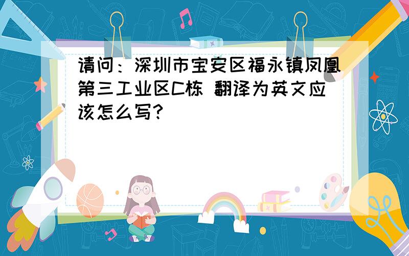 请问：深圳市宝安区福永镇凤凰第三工业区C栋 翻译为英文应该怎么写?