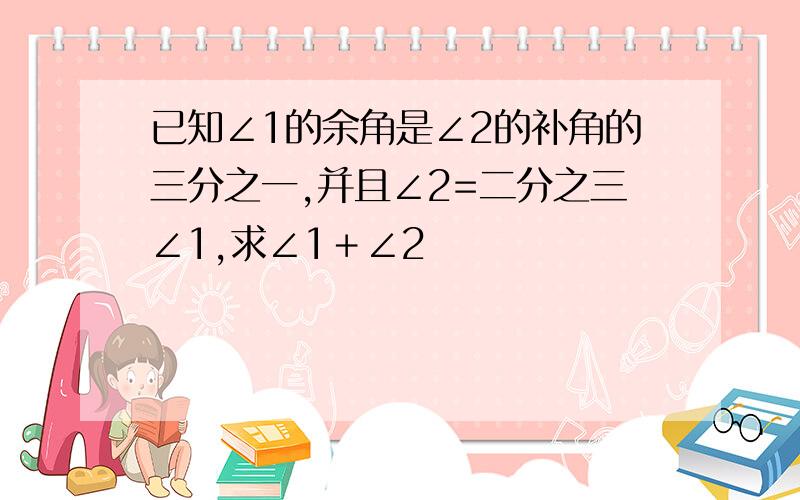 已知∠1的余角是∠2的补角的三分之一,并且∠2=二分之三∠1,求∠1＋∠2