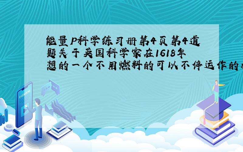 能量P科学练习册第4页第4道题关于英国科学家在1618年想的一个不用燃料的可以不停运作的机械不是一种机器 而是一个科学家