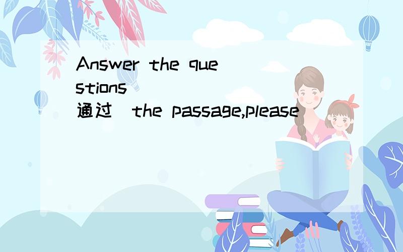 Answer the questions ______(通过)the passage,please