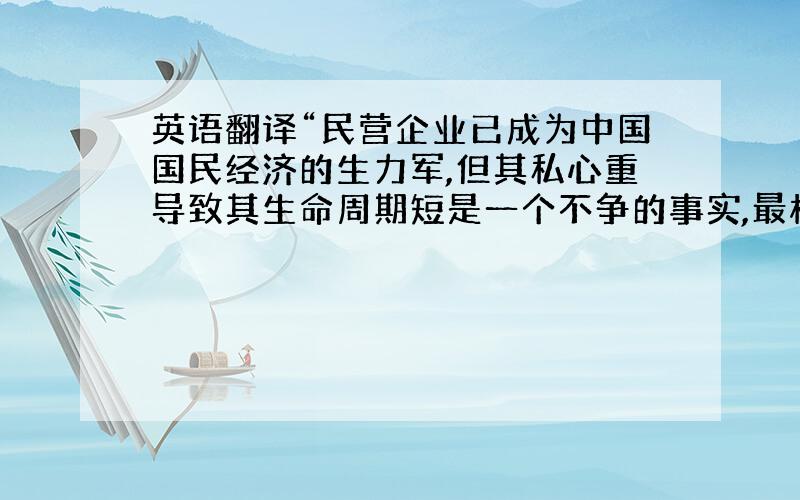 英语翻译“民营企业已成为中国国民经济的生力军,但其私心重导致其生命周期短是一个不争的事实,最根本的原因在于企业良心的缺乏