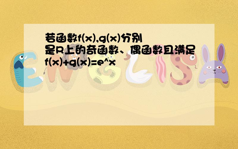 若函数f(x),g(x)分别是R上的奇函数、偶函数且满足f(x)+g(x)=e^x