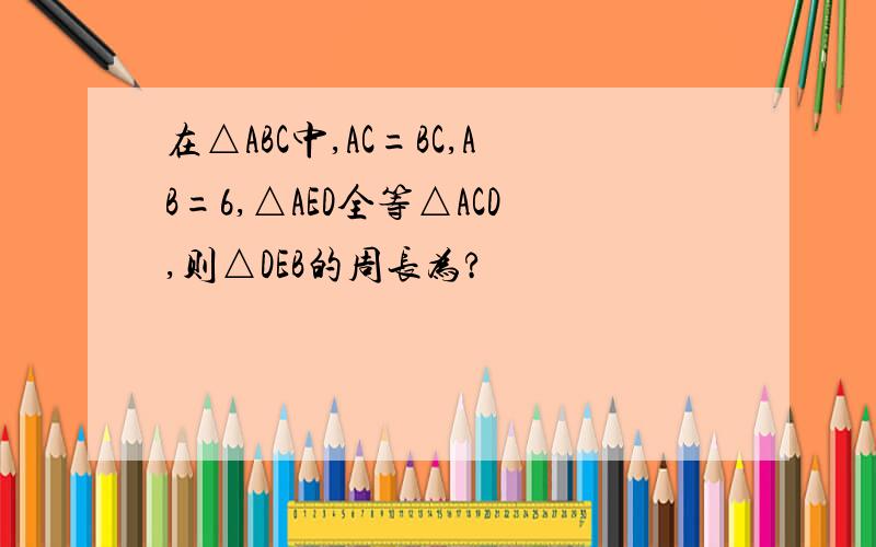 在△ABC中,AC=BC,AB=6,△AED全等△ACD,则△DEB的周长为?