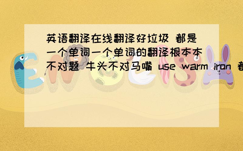 英语翻译在线翻译好垃圾 都是一个单词一个单词的翻译根本本不对题 牛头不对马嘴 use warm iron 都翻译不出来希