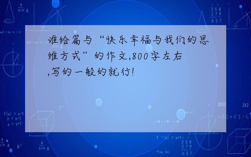 谁给篇与“快乐幸福与我们的思维方式”的作文,800字左右,写的一般的就行!