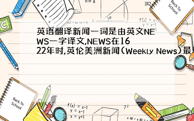 英语翻译新闻一词是由英文NEWS一字译文,NEWS在1622年时,英伦美洲新闻(Weekly News)最早采用,该报采