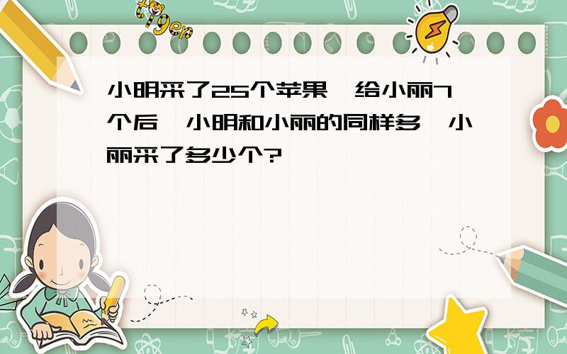 小明采了25个苹果,给小丽7个后,小明和小丽的同样多,小丽采了多少个?